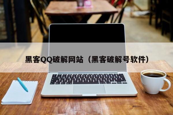 黑客QQ破解网站（黑客破解号软件）