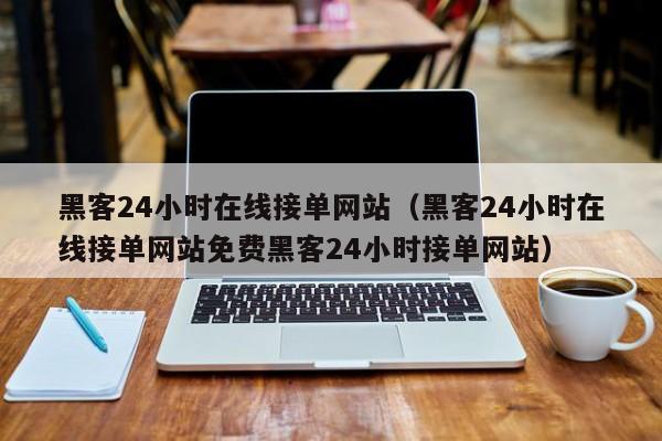 黑客24小时在线接单网站（黑客24小时在线接单网站免费黑客24小时接单网站）