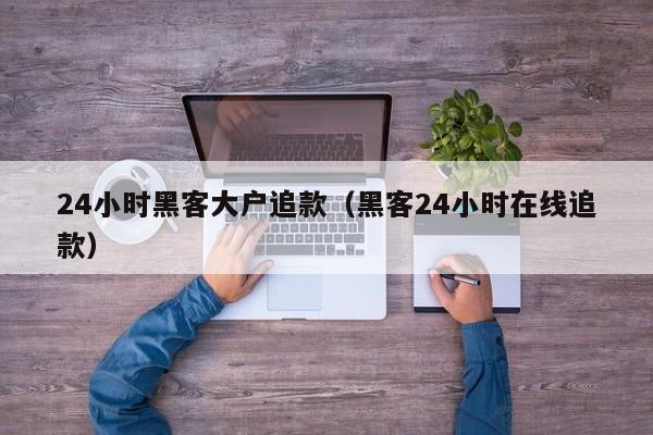 24小时黑客大户追款（黑客24小时在线追款）