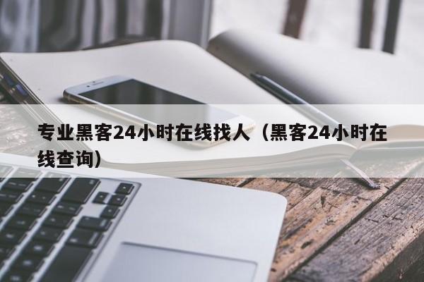 专业黑客24小时在线找人（黑客24小时在线查询）
